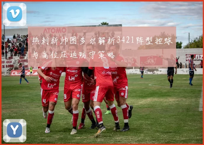 热刺新帅图多尔解析3421阵型控球与高位压迫防守策略