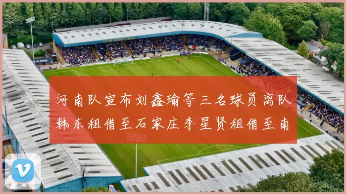 河南队宣布刘鑫瑜等三名球员离队韩东租借至石家庄李星贤租借至南通