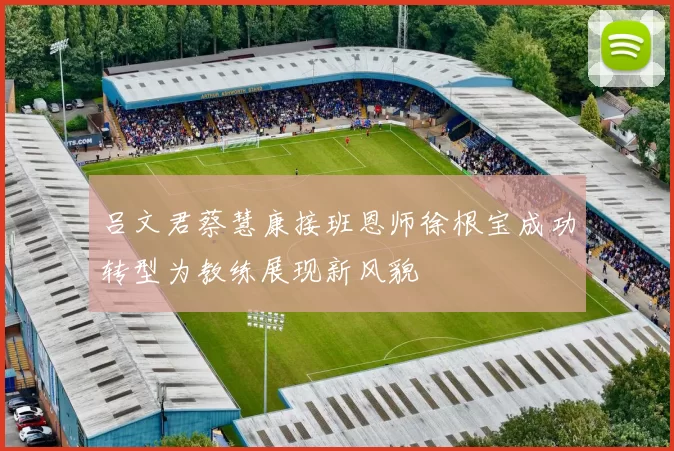 吕文君蔡慧康接班恩师徐根宝成功转型为教练展现新风貌