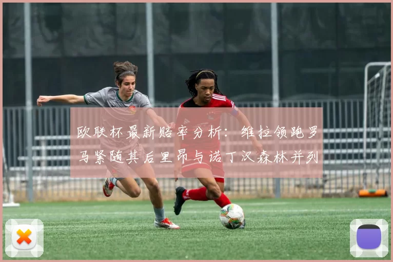 欧联杯最新赔率分析：维拉领跑罗马紧随其后里昂与诺丁汉森林并列争夺第三