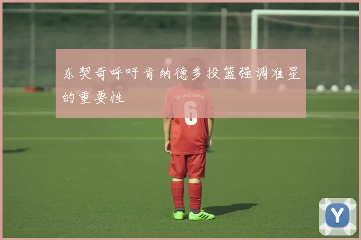 东契奇呼吁肯纳德多投篮强调准星的重要性