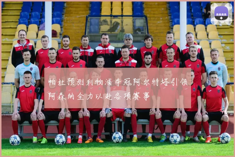 帕杜预测利物浦夺冠阿尔特塔引领阿森纳全力以赴各项赛事