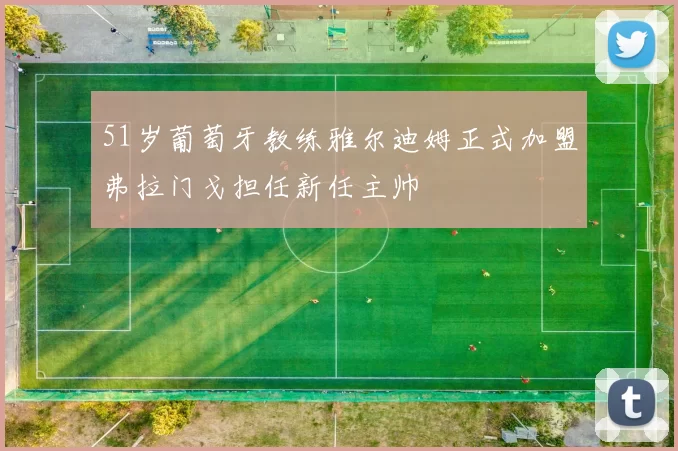 51岁葡萄牙教练雅尔迪姆正式加盟弗拉门戈担任新任主帅