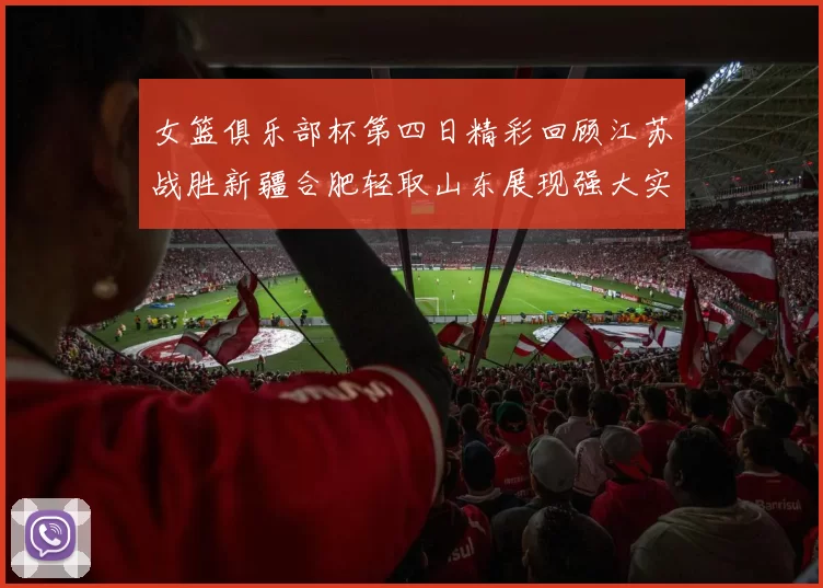 女篮俱乐部杯第四日精彩回顾江苏战胜新疆合肥轻取山东展现强大实力