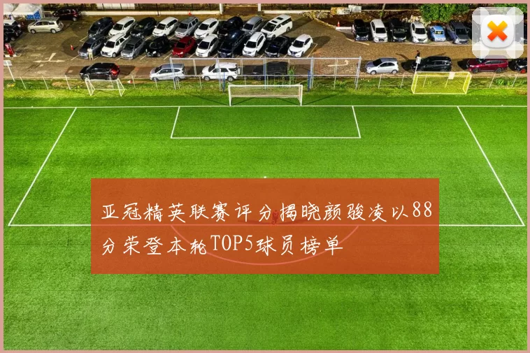 亚冠精英联赛评分揭晓颜骏凌以88分荣登本轮TOP5球员榜单