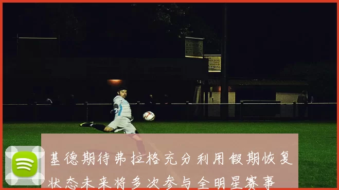 基德期待弗拉格充分利用假期恢复状态未来将多次参与全明星赛事