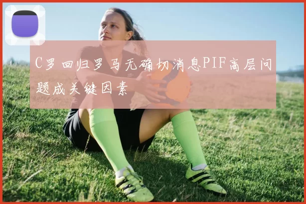 C罗回归罗马无确切消息PIF高层问题成关键因素