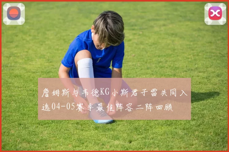 詹姆斯与韦德KG小斯君子雷共同入选04-05赛季最佳阵容二阵回顾
