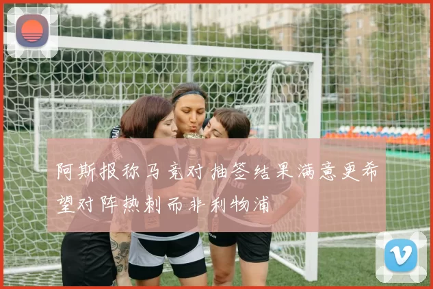 阿斯报称马竞对抽签结果满意更希望对阵热刺而非利物浦