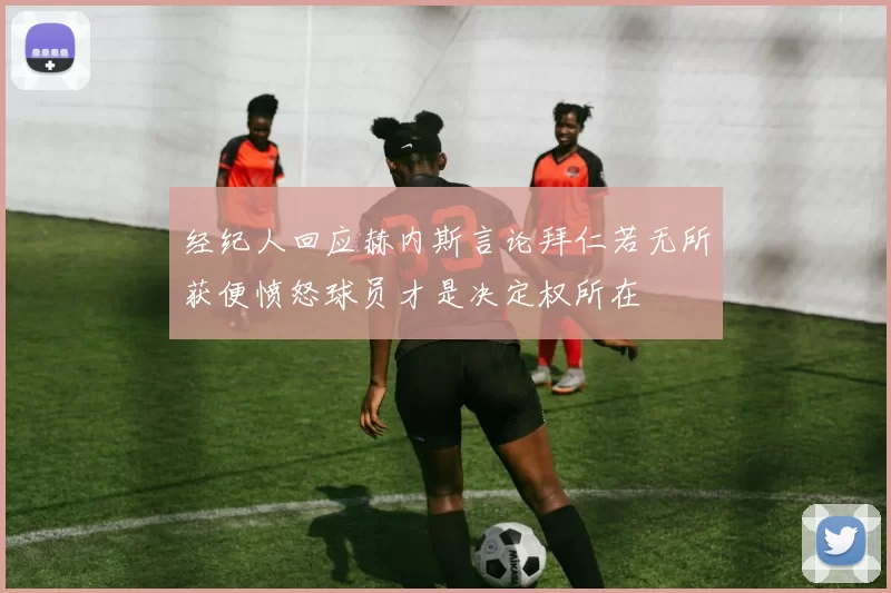 经纪人回应赫内斯言论拜仁若无所获便愤怒球员才是决定权所在