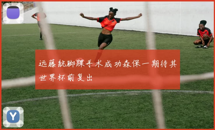 远藤航脚踝手术成功森保一期待其世界杯前复出