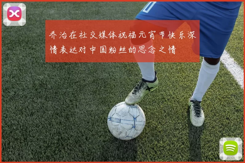 乔治在社交媒体祝福元宵节快乐深情表达对中国粉丝的思念之情