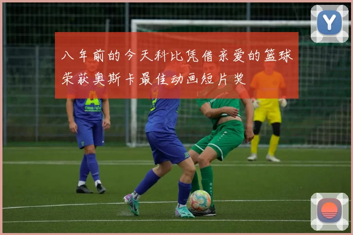 八年前的今天科比凭借亲爱的篮球荣获奥斯卡最佳动画短片奖