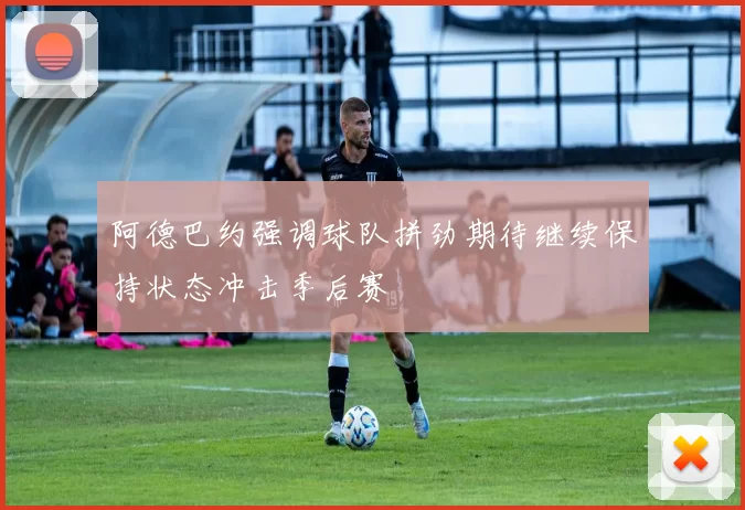 阿德巴约强调球队拼劲期待继续保持状态冲击季后赛
