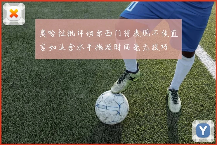 奥哈拉批评切尔西门将表现不佳直言如业余水平拖延时间毫无技巧