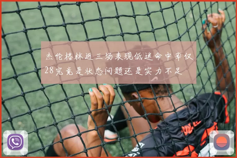 杰伦格林近三场表现低迷命中率仅28究竟是状态问题还是实力不足