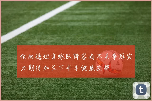 伦纳德坦言球队阵容尚不具争冠实力期待加兰下半季健康发挥
