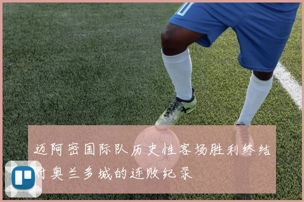迈阿密国际队历史性客场胜利终结对奥兰多城的连败纪录